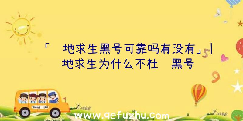 「绝地求生黑号可靠吗有没有」|绝地求生为什么不杜绝黑号